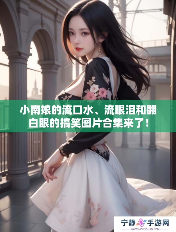 小南娘的流口水、流眼泪和翻白眼的搞笑图片合集来了！