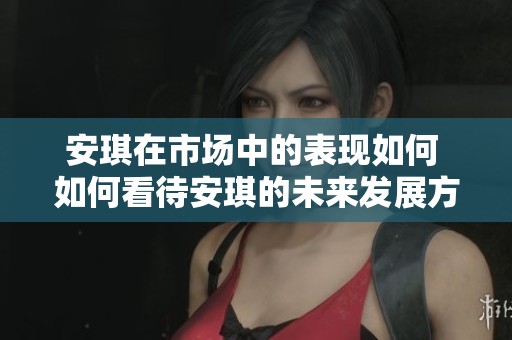 安琪在市场中的表现如何 如何看待安琪的未来发展方向