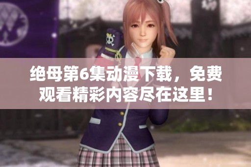 绝母第6集动漫下载，免费观看精彩内容尽在这里！