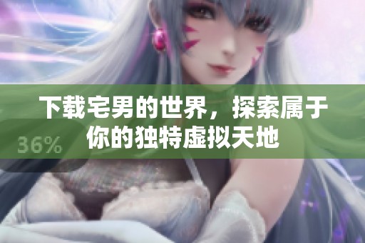 下载宅男的世界，探索属于你的独特虚拟天地
