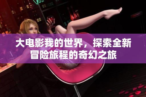 大电影我的世界，探索全新冒险旅程的奇幻之旅