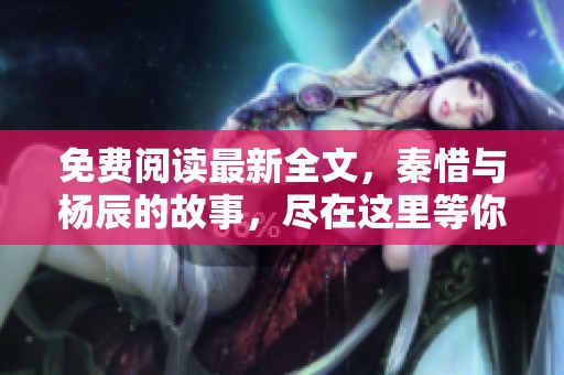 免费阅读最新全文，秦惜与杨辰的故事，尽在这里等你发现