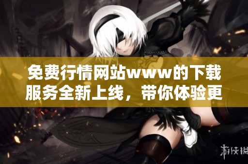 免费行情网站www的下载服务全新上线，带你体验更便捷的行情获取方式