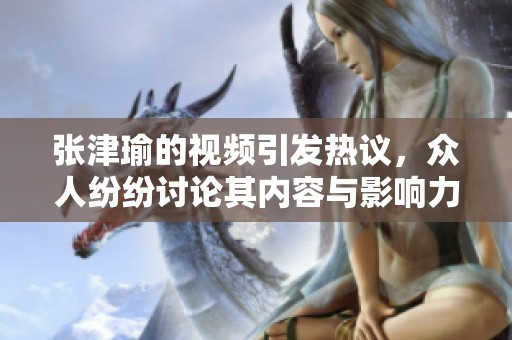 张津瑜的视频引发热议，众人纷纷讨论其内容与影响力