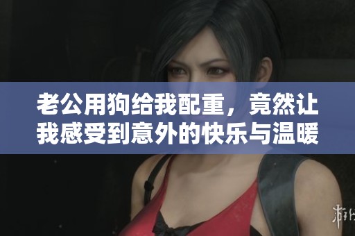 老公用狗给我配重，竟然让我感受到意外的快乐与温暖
