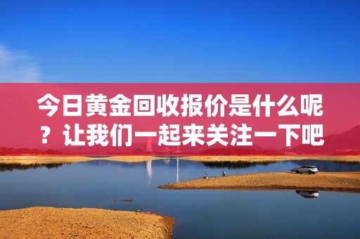 今日黄金回收报价是什么呢？让我们一起来关注一下吧！