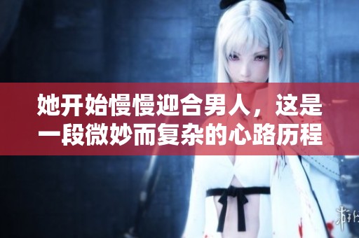 她开始慢慢迎合男人，这是一段微妙而复杂的心路历程。