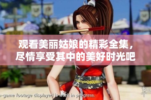 观看美丽姑娘的精彩全集，尽情享受其中的美好时光吧