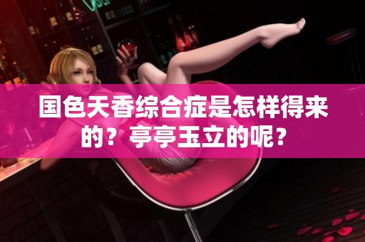 国色天香综合症是怎样得来的？亭亭玉立的呢？