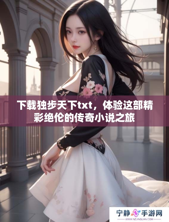 下载独步天下txt，体验这部精彩绝伦的传奇小说之旅