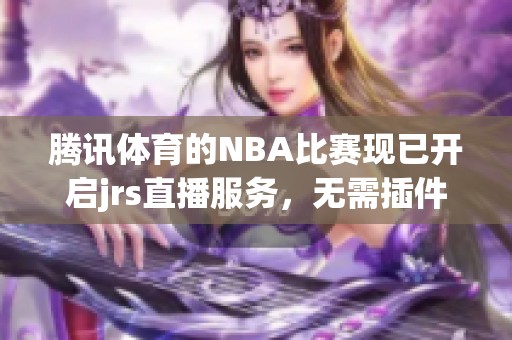 腾讯**的NBA比赛现已开启jrs直播服务，无需插件轻松观看精彩赛事
