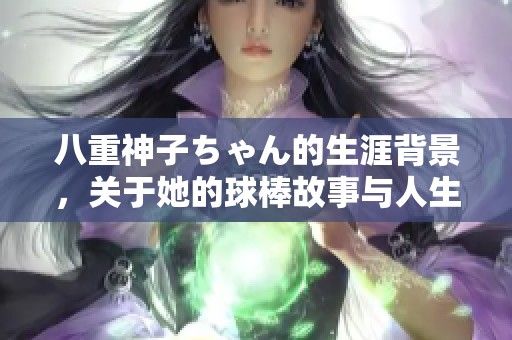 八重神子ちゃん的生涯背景，关于她的球棒故事与人生经历揭秘