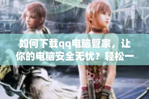 如何下载qq电脑管家，让你的电脑安全无忧？轻松一步，助你顺利完成！