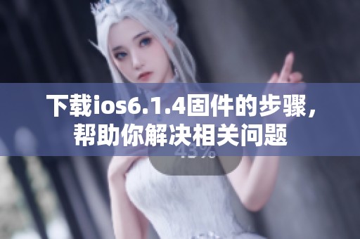 下载ios6.1.4固件的步骤，帮助你解决相关问题