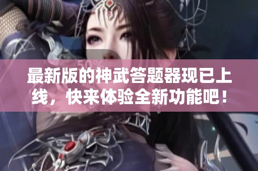 最新版的神武答题器现已上线，快来体验全新功能吧！