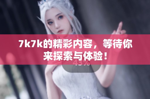 7k7k的精彩内容，等待你来探索与体验！