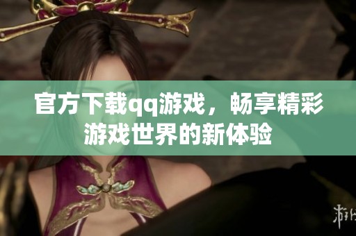 官方下载qq游戏，畅享精彩游戏世界的新体验