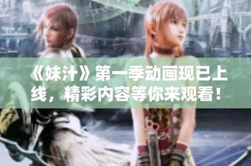 《妹汁》第一季动画现已上线，精彩内容等你来观看！