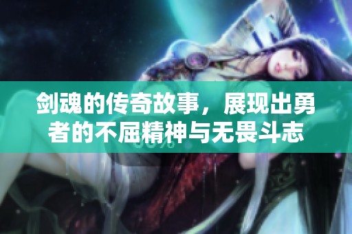 剑魂的传奇故事，展现出勇者的不屈精神与无畏斗志