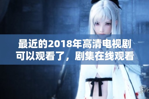 最近的2018年高清电视剧可以观看了，剧集在线观看免费，给你不一样的体验！