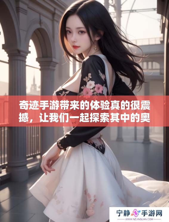 奇迹手游带来的体验真的很震撼，让我们一起探索其中的奥秘吧！