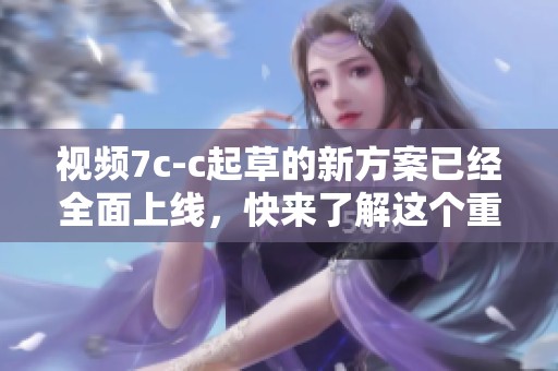 视频7c-c起草的新方案已经全面上线，快来了解这个重磅消息吧！