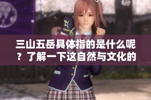三山五岳具体指的是什么呢？了解一下这自然与文化的伟大象征。