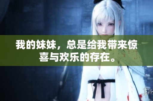 我的妹妹，总是给我带来惊喜与欢乐的存在。