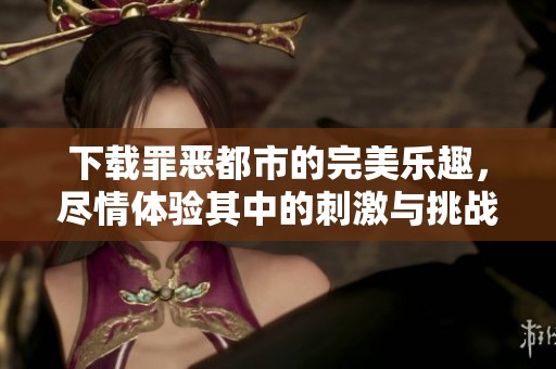 下载罪恶都市的完美乐趣，尽情体验其中的刺激与挑战！