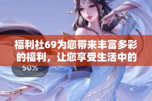 福利社69为您带来丰富多彩的福利，让您享受生活中的乐趣与惊喜