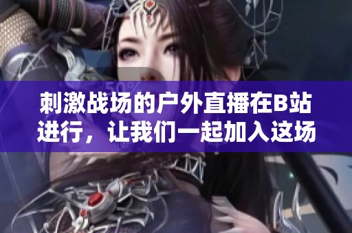 刺激战场的户外直播在B站进行，让我们一起加入这场精彩活动吧！