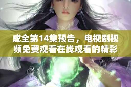 成全第14集预告，电视剧视频免费观看在线观看的精彩内容提前揭晓