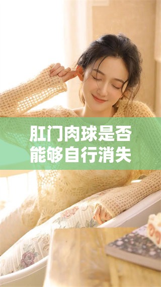 肛门肉球是否能够自行消失？这个问题值得我们关注和深入探讨。