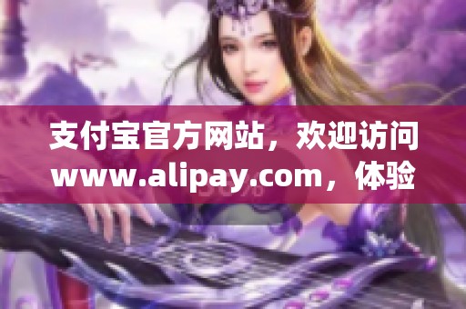 支付宝官方网站，欢迎访问www.alipay.com，体验便捷服务与支付解决方案