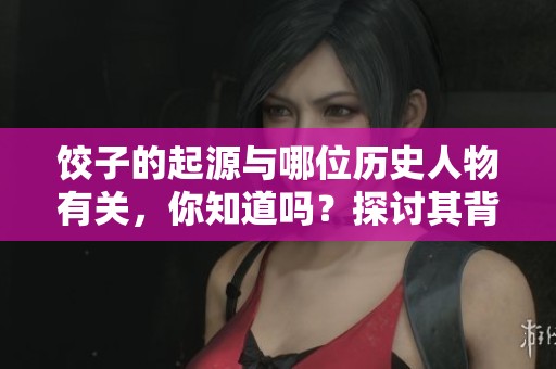 饺子的起源与哪位历史人物有关，你知道吗？探讨其背后的故事。