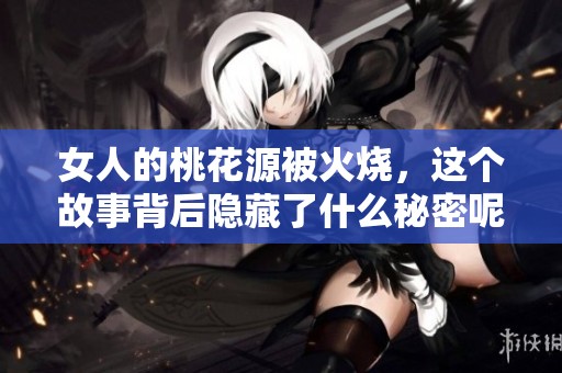 女人的桃花源被火烧，这个故事背后隐藏了什么秘密呢