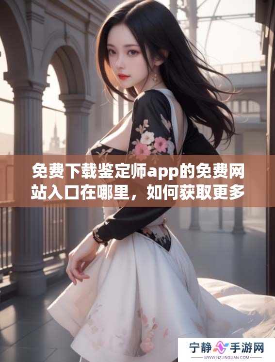 免费下载鉴定师app的免费网站入口在哪里，如何获取更多信息和使用指南