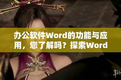 办公软件Word的功能与应用，您了解吗？探索Word在日常办公中的重要性。