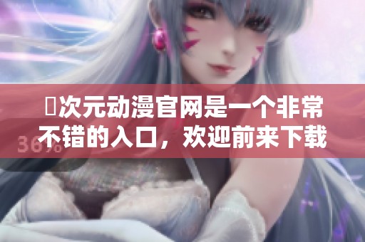 囧次元动漫官网是一个非常不错的入口，欢迎前来下载体验更多精彩内容