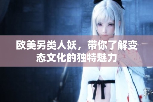 欧美另类人妖，带你了解变态文化的独特魅力