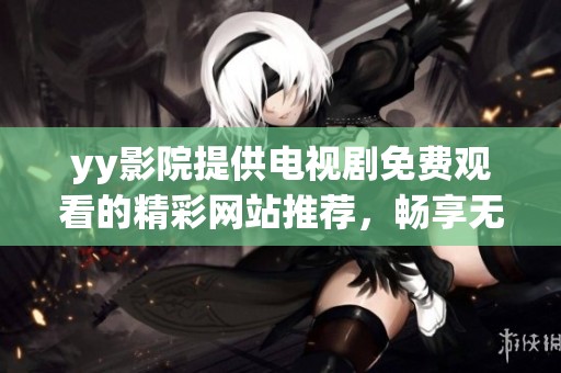 yy影院提供电视剧免费观看的精**站推荐，畅享无广告的观影体验