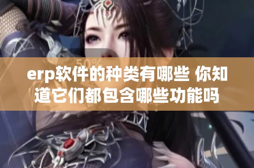 erp软件的种类有哪些 你知道它们都包含哪些功能吗