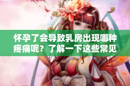 怀孕了会导致乳房出现哪种疼痛呢？了解一下这些常见症状！