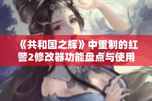 《共和国之辉》中重制的红警2修改器功能盘点与使用技巧分享