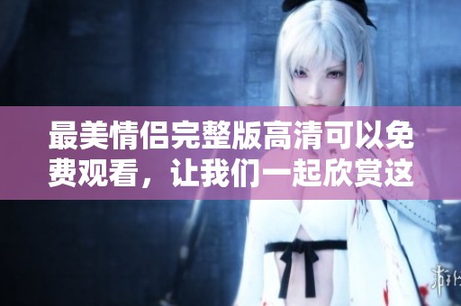 最美情侣完整版高清可以免费观看，让我们一起欣赏这段浪漫的爱情故事
