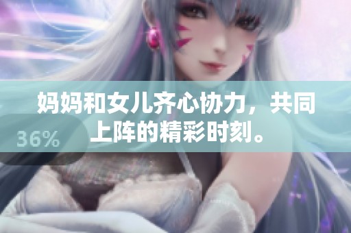 妈妈和女儿齐心协力，共同上阵的精彩时刻。