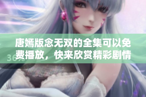 唐嫣版念无双的全集可以免费播放，快来欣赏精彩剧情吧！