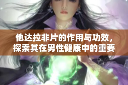 他达拉非片的作用与功效，探索其在男性健康中的重要性