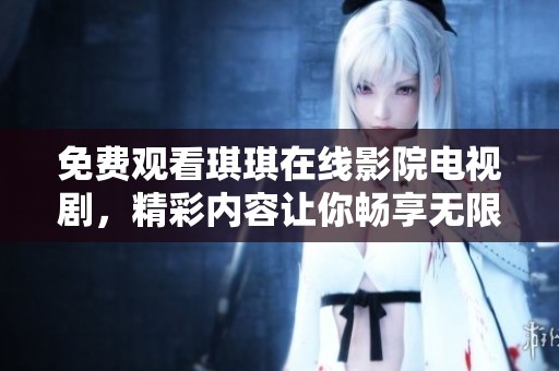 免费观看琪琪在线影院电视剧，精彩内容让你畅享无限乐趣