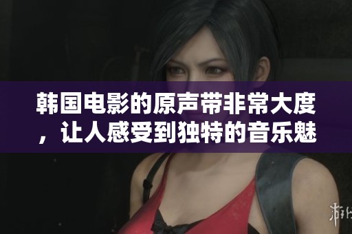 韩国电影的原声带非常大度，让人感受到独特的音乐魅力